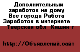 Дополнительный заработок на дому - Все города Работа » Заработок в интернете   . Тверская обл.,Кашин г.